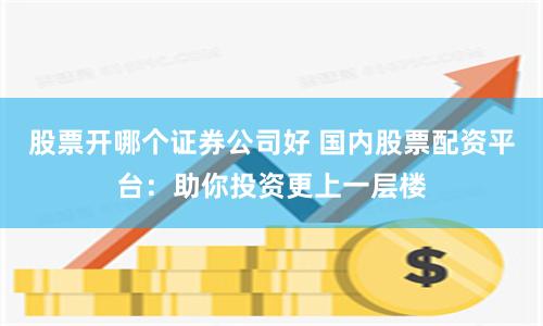 股票开哪个证券公司好 国内股票配资平台:助你投资更上一层楼
