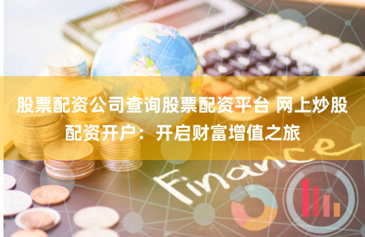 股票配资公司查询股票配资平台 网上炒股配资开户:开启财富增值之旅