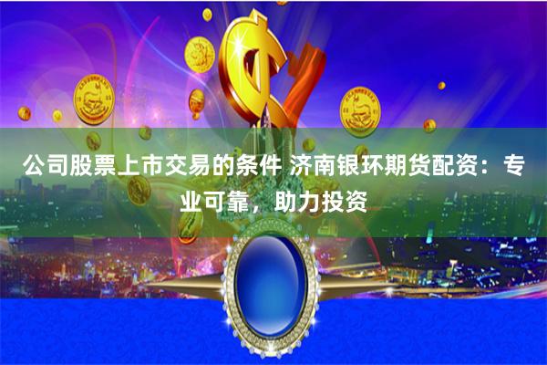 公司股票上市交易的条件 济南银环期货配资:专业可靠,助力投资