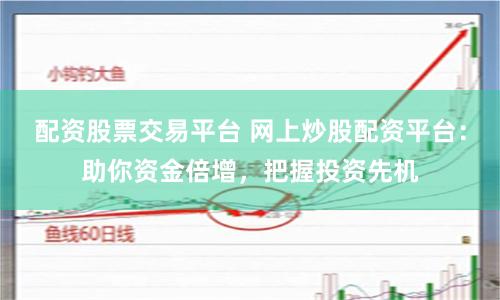 配资股票交易平台 网上炒股配资平台：助你资金倍增，把握投资先机
