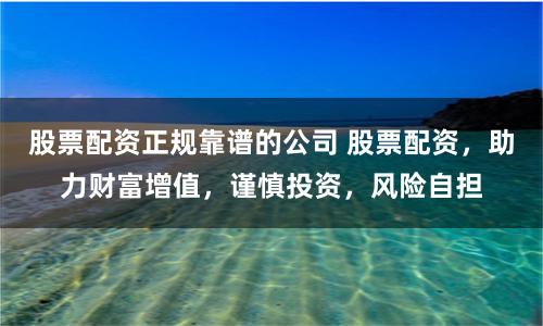 股票配资正规靠谱的公司 股票配资，助力财富增值，谨慎投资，风险自担