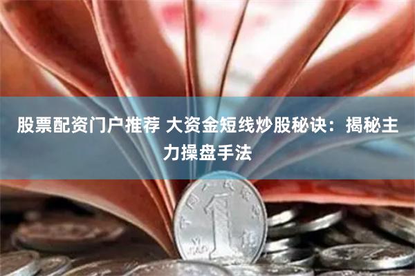 股票配资门户推荐 大资金短线炒股秘诀：揭秘主力操盘手法