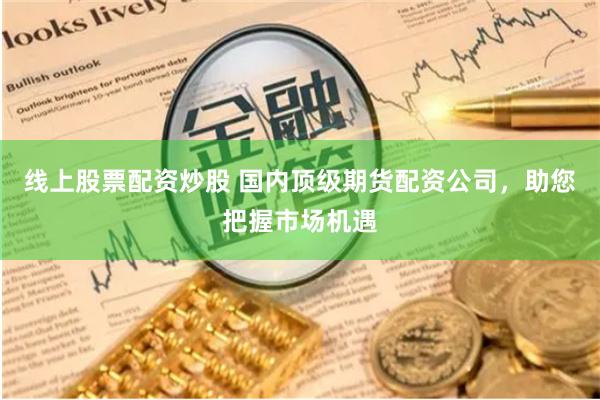 线上股票配资炒股 国内顶级期货配资公司，助您把握市场机遇