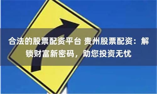 合法的股票配资平台 贵州股票配资：解锁财富新密码，助您投资无忧