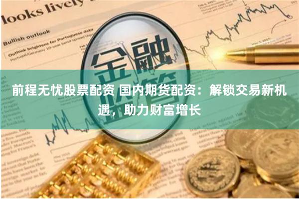 前程无忧股票配资 国内期货配资：解锁交易新机遇，助力财富增长